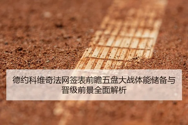 德约科维奇法网签表前瞻五盘大战体能储备与晋级前景全面解析