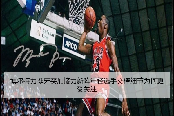 博尔特力挺牙买加接力新阵年轻选手交棒细节为何更受关注
